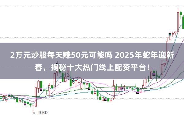 2万元炒股每天赚50元可能吗 2025年蛇年迎新春，揭秘十大热门线上配资平台！