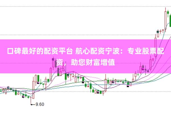 口碑最好的配资平台 航心配资宁波：专业股票配资，助您财富增值