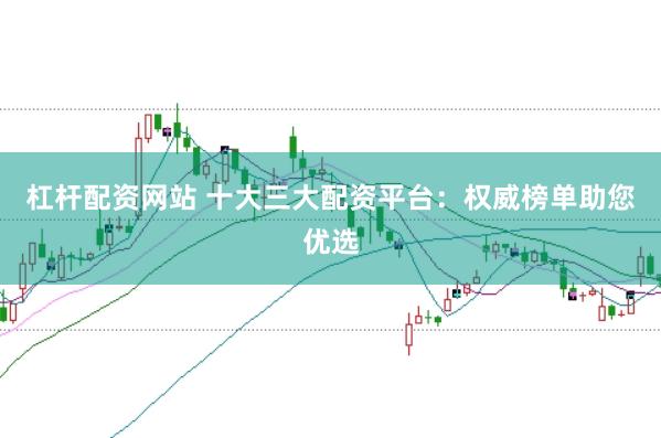 杠杆配资网站 十大三大配资平台：权威榜单助您优选