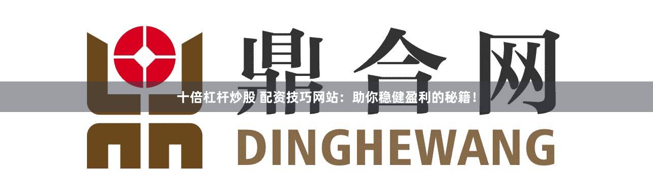 十倍杠杆炒股 配资技巧网站：助你稳健盈利的秘籍！