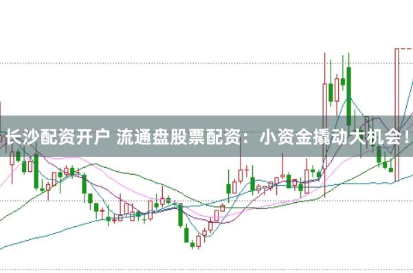 长沙配资开户 流通盘股票配资:小资金撬动大机会!