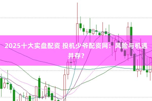 2025十大实盘配资 投机少爷配资网：风险与机遇并存？