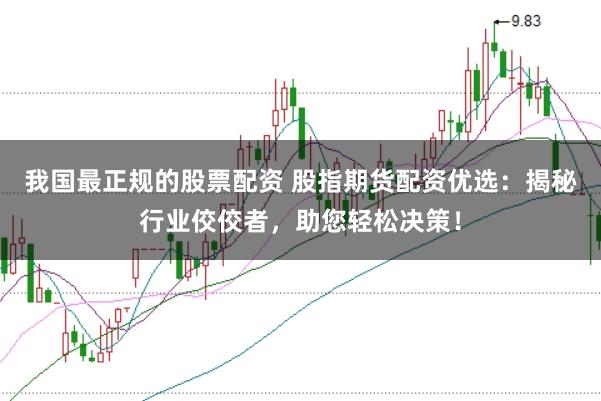 我国最正规的股票配资 股指期货配资优选：揭秘行业佼佼者，助您轻松决策！