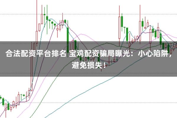 合法配资平台排名 宝鸡配资骗局曝光：小心陷阱，避免损失！