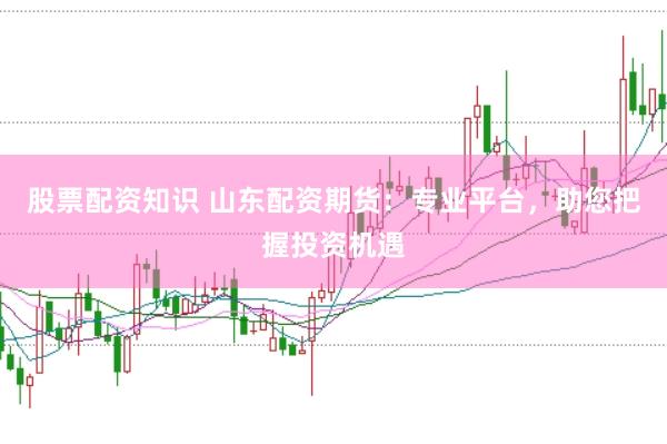股票配资知识 山东配资期货：专业平台，助您把握投资机遇