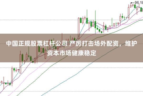 中国正规股票杠杆公司 严厉打击场外配资，维护资本市场健康稳定