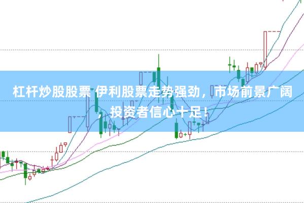 杠杆炒股股票 伊利股票走势强劲，市场前景广阔，投资者信心十足！