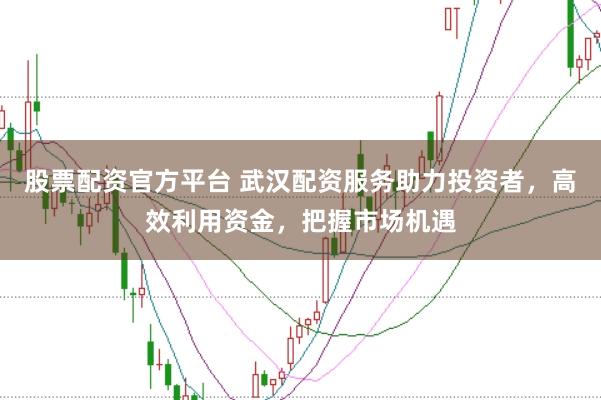 股票配资官方平台 武汉配资服务助力投资者，高效利用资金，把握市场机遇