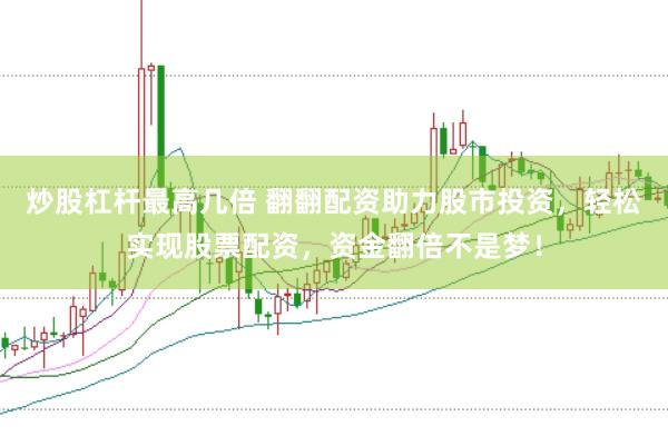 炒股杠杆最高几倍 翻翻配资助力股市投资，轻松实现股票配资，资金翻倍不是梦！