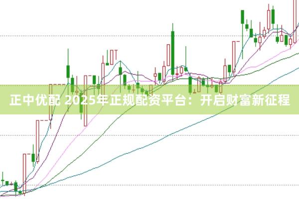 正中优配 2025年正规配资平台：开启财富新征程