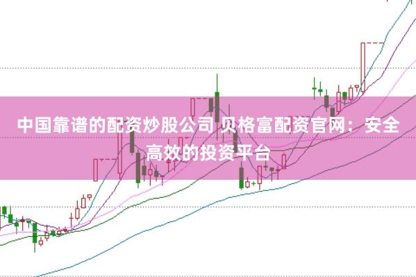 中国靠谱的配资炒股公司 贝格富配资官网:安全高效的投资平台
