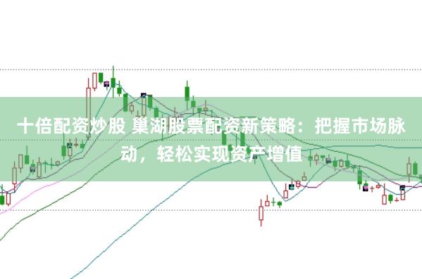 十倍配资炒股 巢湖股票配资新策略：把握市场脉动，轻松实现资产增值