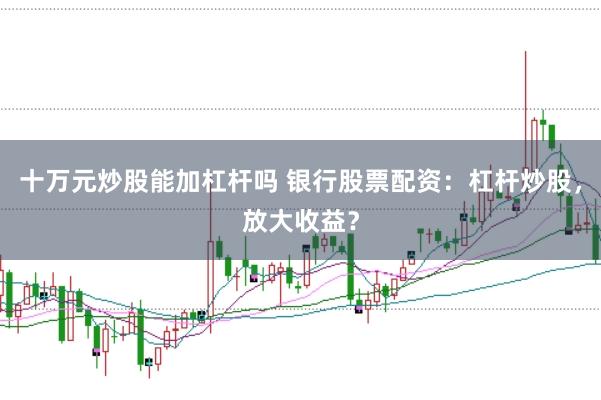 十万元炒股能加杠杆吗 银行股票配资：杠杆炒股，放大收益？