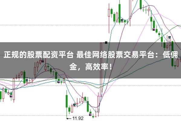 正规的股票配资平台 最佳网络股票交易平台：低佣金，高效率！