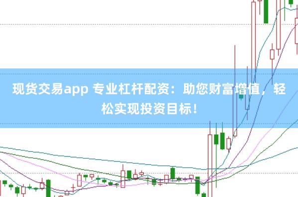 现货交易app 专业杠杆配资：助您财富增值，轻松实现投资目标！