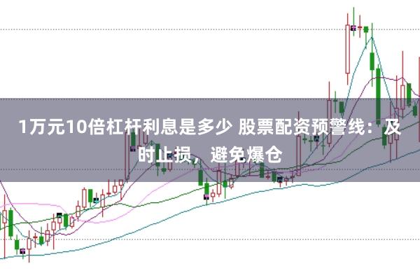 1万元10倍杠杆利息是多少 股票配资预警线：及时止损，避免爆仓