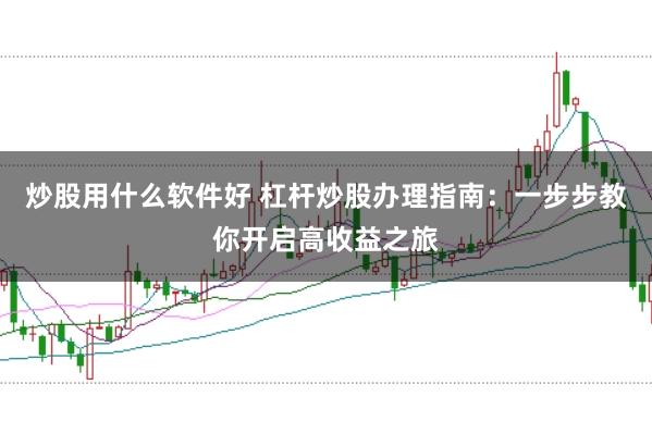 炒股用什么软件好 杠杆炒股办理指南：一步步教你开启高收益之旅