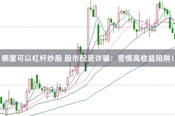 哪里可以杠杆炒股 股市配资诈骗:警惕高收益陷阱!