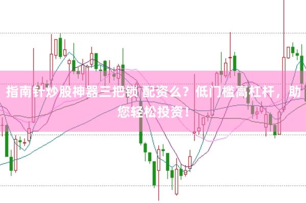 指南针炒股神器三把锁 配资么？低门槛高杠杆，助您轻松投资！