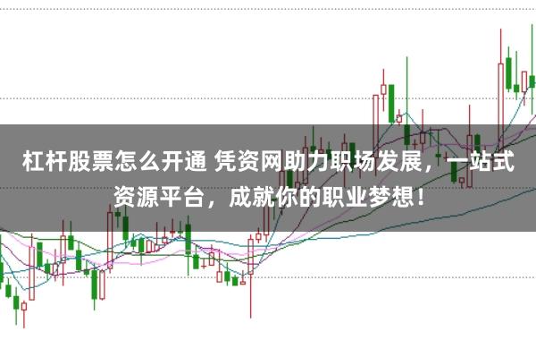杠杆股票怎么开通 凭资网助力职场发展，一站式资源平台，成就你的职业梦想！