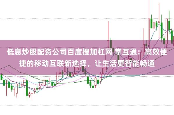低息炒股配资公司百度搜加杠网 掌互通：高效便捷的移动互联新选择，让生活更智能畅通