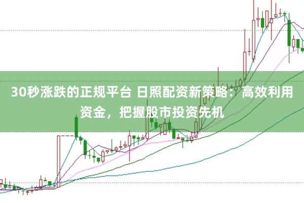 30秒涨跌的正规平台 日照配资新策略：高效利用资金，把握股市投资先机
