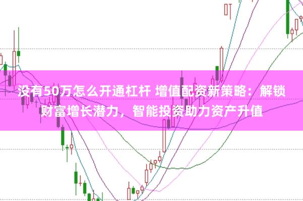 没有50万怎么开通杠杆 增值配资新策略：解锁财富增长潜力，智能投资助力资产升值