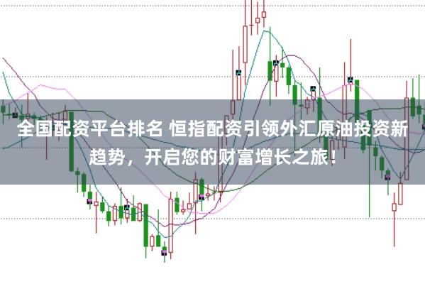 全国配资平台排名 恒指配资引领外汇原油投资新趋势，开启您的财富增长之旅！