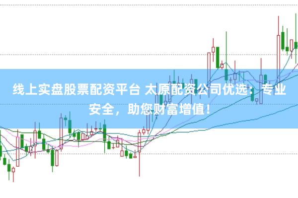 线上实盘股票配资平台 太原配资公司优选：专业安全，助您财富增值！