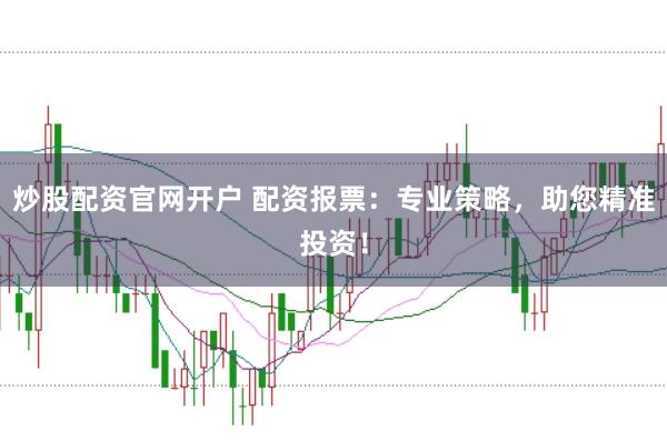 炒股配资官网开户 配资报票：专业策略，助您精准投资！