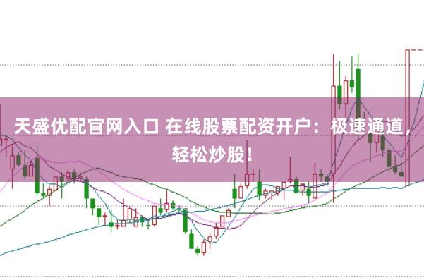 天盛优配官网入口 在线股票配资开户：极速通道，轻松炒股！