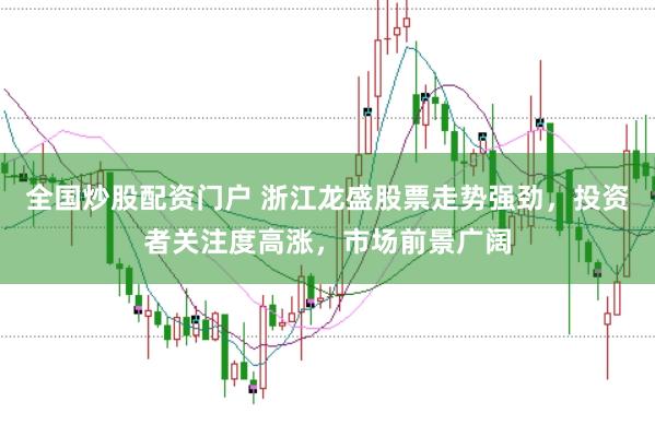 全国炒股配资门户 浙江龙盛股票走势强劲，投资者关注度高涨，市场前景广阔