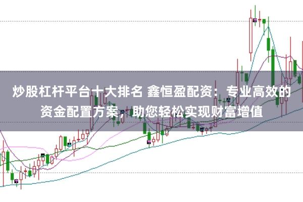 炒股杠杆平台十大排名 鑫恒盈配资:专业高效的资金配置方案,助您轻松实现财富增值