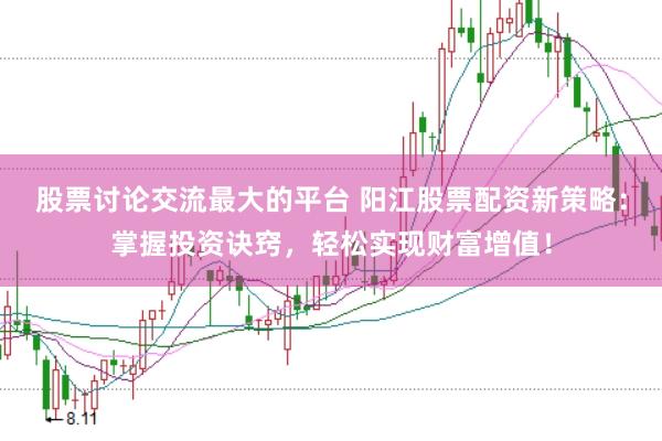 股票讨论交流最大的平台 阳江股票配资新策略：掌握投资诀窍，轻松实现财富增值！