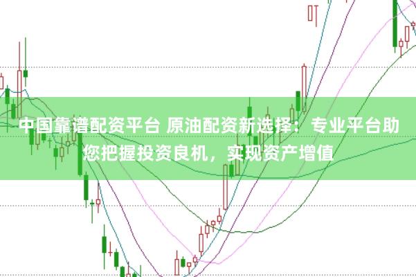 中国靠谱配资平台 原油配资新选择：专业平台助您把握投资良机，实现资产增值