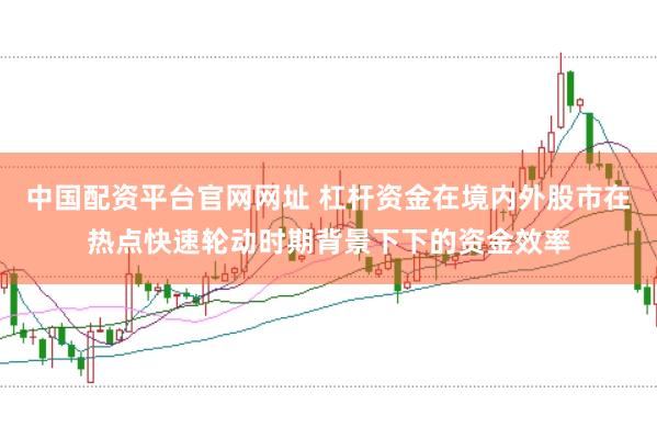 中国配资平台官网网址 杠杆资金在境内外股市在热点快速轮动时期背景下下的资金效率