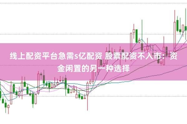 线上配资平台急需s亿配资 股票配资不入市：资金闲置的另一种选择