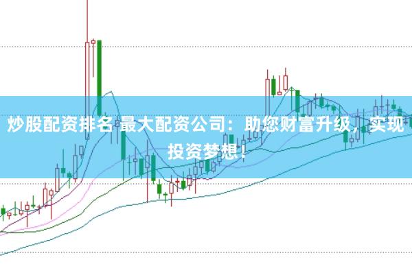 炒股配资排名 最大配资公司：助您财富升级，实现投资梦想！