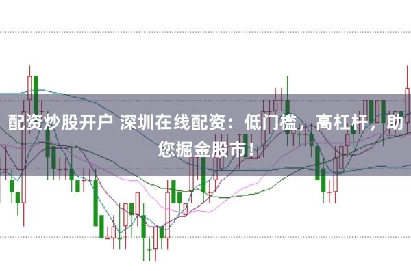 配资炒股开户 深圳在线配资：低门槛，高杠杆，助您掘金股市！