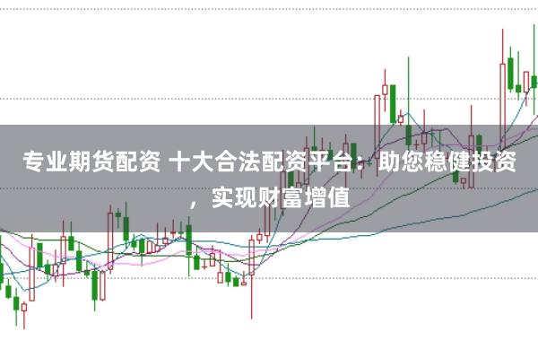 专业期货配资 十大合法配资平台：助您稳健投资，实现财富增值
