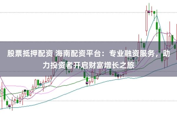 股票抵押配资 海南配资平台：专业融资服务，助力投资者开启财富增长之旅