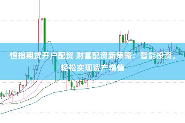 恒指期货开户配资 财富配资新策略：智能投资，轻松实现资产增值