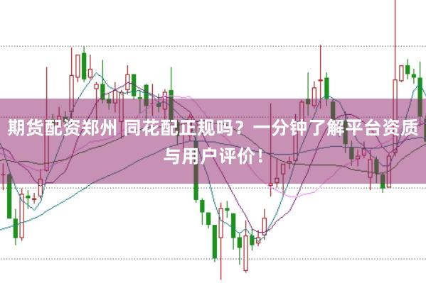 期货配资郑州 同花配正规吗？一分钟了解平台资质与用户评价！