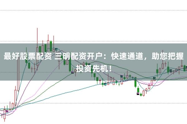 最好股票配资 三明配资开户：快速通道，助您把握投资先机！