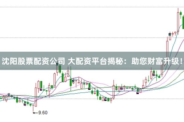 沈阳股票配资公司 大配资平台揭秘：助您财富升级！