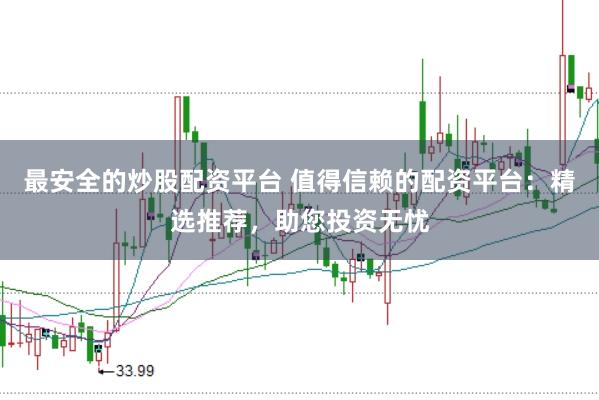 最安全的炒股配资平台 值得信赖的配资平台：精选推荐，助您投资无忧