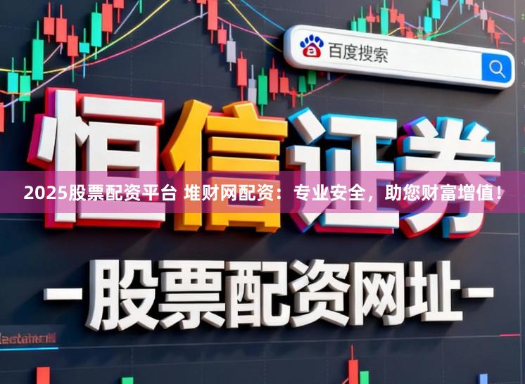 2025股票配资平台 堆财网配资：专业安全，助您财富增值！