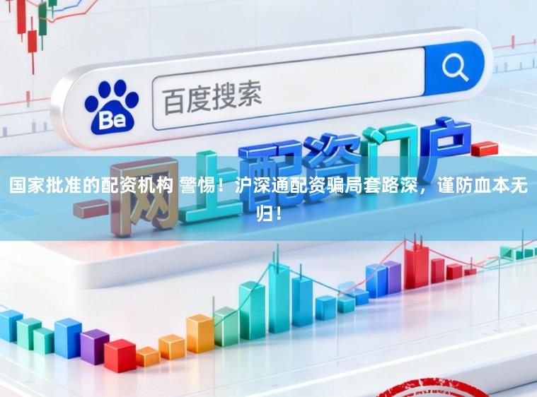 国家批准的配资机构 警惕！沪深通配资骗局套路深，谨防血本无归！