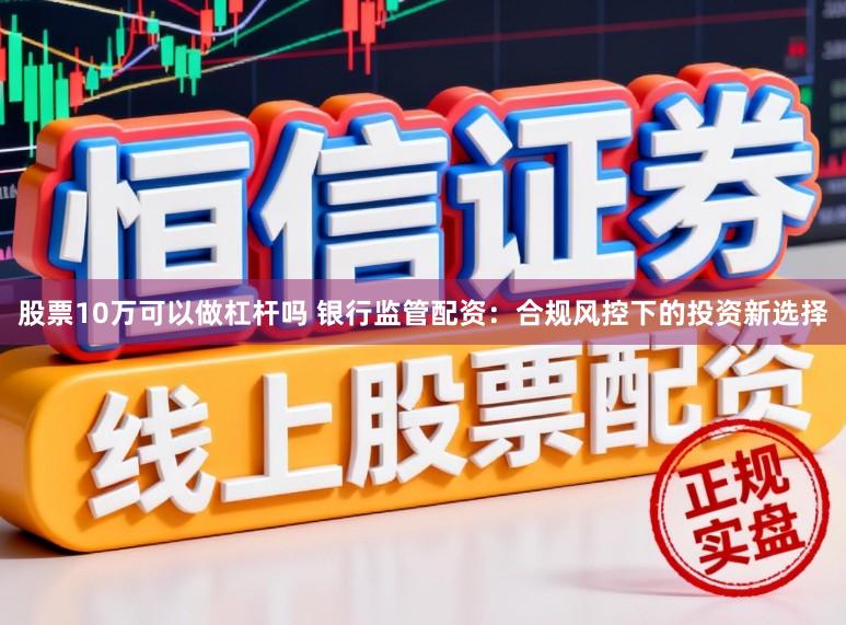 股票10万可以做杠杆吗 银行监管配资:合规风控下的投资新选择