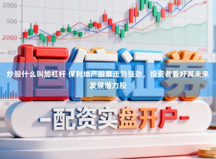 炒股什么叫加杠杆 保利地产股票走势强劲，投资者看好其未来发展潜力股